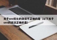 关于seo优化的说法不正确的是（以下关于seo的说法正确的是）